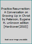 Practice Resurrection: A Conversation on Growing Up in Christ by Peterson, Eugene H. unknown edition [Hardcover(2010)]