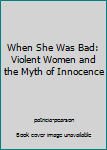 Paperback When She Was Bad: Violent Women and the Myth of Innocence Book