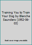 Training You to Train Your Dog by Blanche Saunders (1952-06-03)