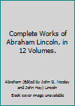 Complete Works of Abraham Lincoln, in 12 Volumes.