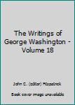 Unknown Binding The Writings of George Washington - Volume 18 Book
