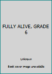Unknown Binding FULLY ALIVE, GRADE 6 Book