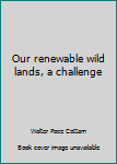 Hardcover Our renewable wild lands, a challenge Book