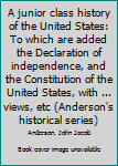 A junior class history of the United States: To which are added the Declaration of independence, and the Constitution of the United States, with ... views, etc (Anderson's historical series)