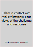 Islam in contact with rival civilizations: Four views of the challenge and response