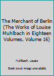 Hardcover The Merchant of Berlin (The Works of Louise Muhlbach in Eighteen Volumes, Volume 16) Book