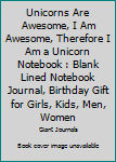 Unicorns Are Awesome, I Am Awesome, Therefore I Am a Unicorn Notebook : Blank Lined Notebook Journal, Birthday Gift for Girls, Kids, Men, Women