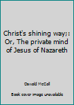 Hardcover Christ's shining way;: Or, The private mind of Jesus of Nazareth Book