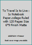 To Travel Is to Live : Is Notebook Paper,college Ruled with 120 Pages Size 6*9 Finish Matte