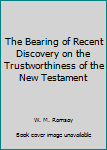 Hardcover The Bearing of Recent Discovery on the Trustworthiness of the New Testament Book