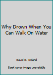 Hardcover Why Drown When You Can Walk On Water Book