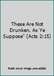 Unknown Binding These Are Not Drunken, As Ye Suppose" (Acts 2:15) Book