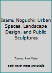 Isamu Noguchi: Urban Spaces, Landscape Design, and Public Sculptures