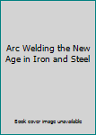Arc Welding the New Age in Iron and Steel