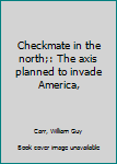 Unknown Binding Checkmate in the north;: The axis planned to invade America, Book