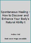 Spontaneous Healing - How to Discover and Enhance Your Body's Natural Ability t