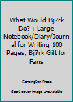 What Would Bj?rk Do? : Large Notebook/Diary/Journal for Writing 100 Pages, Bj?rk Gift for Fans