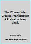 The Woman Who Created Frankenstein A Portrait of Mary Shelly