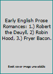Early English Prose Romances: 1.) Robert the Deuyll, 2) Robin Hood, 3.) Fryer Bacon.