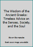 Hardcover The Wisdom of the Ancient Greeks: Timeless Advice on the Senses, Society, and the Soul Book