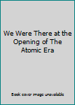 Hardcover We Were There at the Opening of The Atomic Era Book