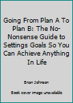 Paperback Going From Plan A To Plan B: The No-Nonsense Guide to Settings Goals So You Can Achieve Anything In Life Book