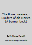 Unknown Binding The flower weavers;: Builders of old Mexico (A banner book) Book