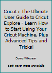 Paperback Cricut : The Ultimate User Guide to Cricut Explore - Learn How to Start Using Your Cricut Machine, Plus Advanced Tips and Tricks! Book