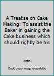 A Treatise on Cake Making: To assist the Baker in gaining the Cake business which should rightly be his