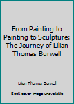 Hardcover From Painting to Painting to Sculpture: The Journey of Lilian Thomas Burwell Book