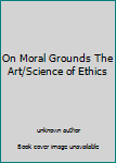 Unknown Binding On Moral Grounds The Art/Science of Ethics Book