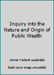 Inquiry into the Nature and Origin of Public Wealth