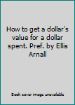 Hardcover How to get a dollar's value for a dollar spent. Pref. by Ellis Arnall Book