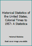 Historical Statistics of the United States, Colonial Times to 1957: A Statistica