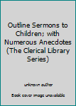 Unknown Binding Outline Sermons to Children; with Numerous Anecdotes(The Clerical Library Series) Book