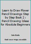 Learn to Draw Flower Pencil Drawings Step by Step Book 2 : Pencil Drawing Ideas for Absolute Beginners