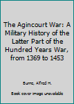 Hardcover The Agincourt War: A Military History of the Latter Part of the Hundred Years War, from 1369 to 1453 Book