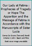 Our Lady at Fatima : Prophecies of Tragedy or Hope The Apparition and the Message of Fatima in Accordance with the Manuscripts of Sister Lucia