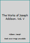The Works of Joseph Addison. Vol. V