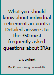 What you should know about individual retirement accounts: Detailed answers to the 350 most frequently asked questions about IRAs