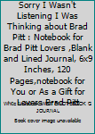 Sorry I Wasn't Listening I Was Thinking about Brad Pitt : Notebook for Brad Pitt Lovers ,Blank and Lined Journal, 6x9 Inches, 120 Pages,notebook for You or As a Gift for Lovers Brad Pitt