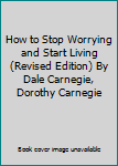 How to Stop Worrying and Start Living (Revised Edition) By Dale Carnegie, Dorothy Carnegie