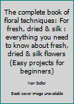 Paperback The complete book of floral techniques: For fresh, dried & silk : everything you need to know about fresh, dried & silk flowers (Easy projects for beginners) Book