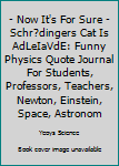 - Now It's For Sure - Schrödingers Cat Is AdLeIaVdE: Funny Physics Quote Journal For Students, Professors, Teachers, Newton, Einstein, Space, Astronomy & Universe Fans - 6x9 - 100 Graph Paper Pages