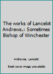 The works of Lancelot Andrews,: Sometimes Bishop of Winchester