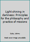 Unknown Binding Light shining in darkness: Principles for the philosophy and practice of missions Book