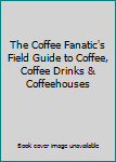 The Coffee Fanatic's Field Guide: To Coffee, Coffee Drinks, and Coffeehouses
