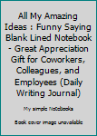 All My Amazing Ideas : Funny Saying Blank Lined Notebook - Great Appreciation Gift for Coworkers, Colleagues, and Employees (Daily Writing Journal)