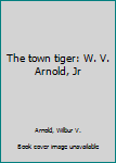 Unknown Binding The town tiger: W. V. Arnold, Jr Book