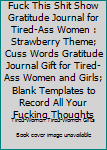 Fuck This Shit Show Gratitude Journal for Tired-Ass Women : Strawberry Theme; Cuss Words Gratitude Journal Gift for Tired-Ass Women and Girls; Blank Templates to Record All Your Fucking Thoughts